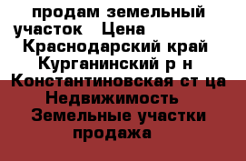 продам земельный участок › Цена ­ 250 000 - Краснодарский край, Курганинский р-н, Константиновская ст-ца Недвижимость » Земельные участки продажа   